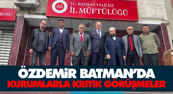 Özdemir Batman’da: Kurumlarla Kritik Görüşmeler