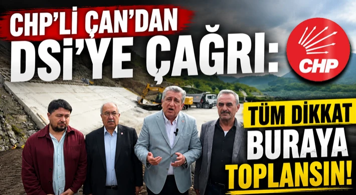 “CHPli Çan’dan DSİ’ye Çağrı: Tüm Dikkat Buraya Toplansın”