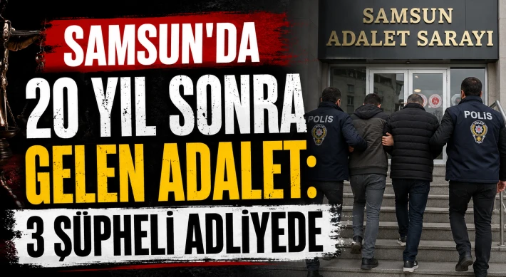 Samsun’da 20 Yıl Sonra Gelen Adalet: 3 Şüpheli Adliyede