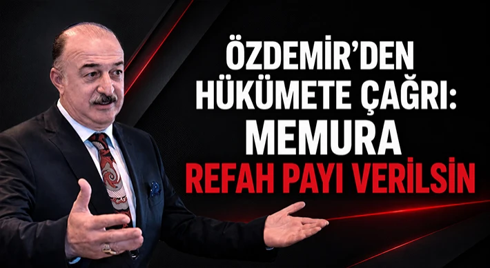 Özdemir’den Hükümete Çağrı: Memura Refah Payı Verilsin