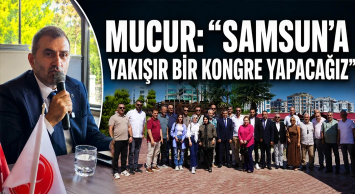 Mucur: “Samsun’a Yakışır Bir Kongre Yapacağız”
