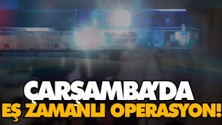 Çarşamba’da Eş Zamanlı Operasyon!