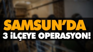 Samsun’da 3 İlçeye Operasyon!