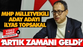 MHP’Lİ İlyas Topsakal ‘Artık Zamanı Geldi’