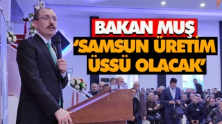 Bakan Muş ‘Samsun Üretim Üssü Olacak’