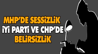 MHP’de Sessizlik, İyi Parti ve CHP’de Belirsizlik