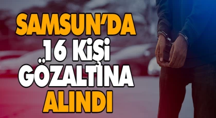 Samsun’da 16 Kişi Gözaltına Alındı