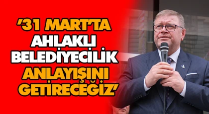’31 Mart’ta Ahlaklı Belediyecilik Anlayışını Getireceğiz’