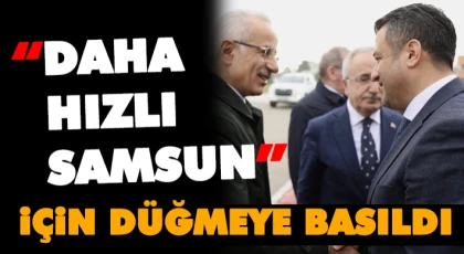  “Daha Hızlı Samsun” İçin Düğmeye Basıldı