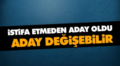 İstifa Etmeden Aday Oldu, Aday Değişebilir