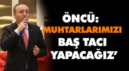 Öncü: ‘Muhtarlarımızı Baş Tacı Yapacağız’