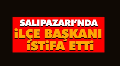 SALIPAZARI’NDA İLÇE BAŞKANI İSTİFA ETTİ