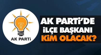 AK Parti’de İlçe Başkanı Kim Olacak?
