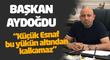 Başkan Aydoğdu “Küçük Esnaf Bu Yükün Altından Kalkamaz”