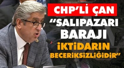 CHP’li Çan “Salıpazarı Barajı İktidarın Beceriksizliğidir”