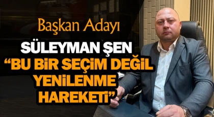 Süleyman Şen: “Bu Bir Seçim Değil, Yenilenme Hareketi”