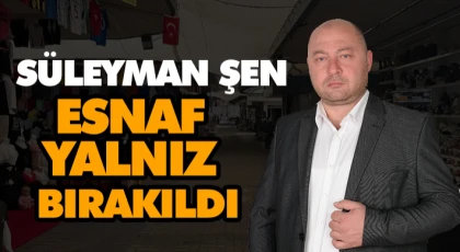 Süleyman Şen, “Esnaf Yalnız Bırakıldı”