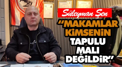 Süleyman Şen: “Makamlar Kimsenin Tapulu Malı Değildir”