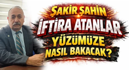Şakir Şahin “İftira Atanlar Yüzümüze Nasıl Bakacak?”