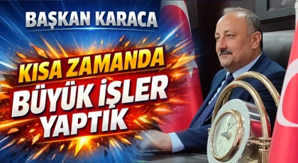 Başkan Karaca “Kısa Zamanda Büyük İşler Yaptık”