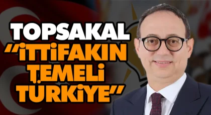 Topsakal: “İttifakın Temeli Türkiye”