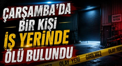 Çarşamba’da Bir Kişi İş Yerinde Ölü Bulundu