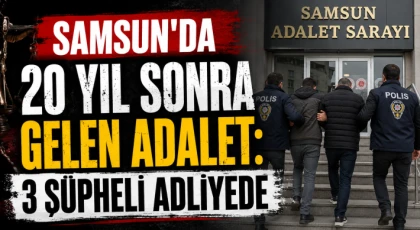Samsun’da 20 Yıl Sonra Gelen Adalet: 3 Şüpheli Adliyede