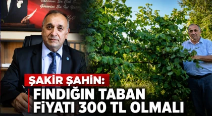 Şakir Şahin: Fındığın Taban Fiyatı 300 TL Olmalı